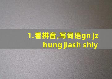 1.看拼音,写词语gn jzhung jiash shiy